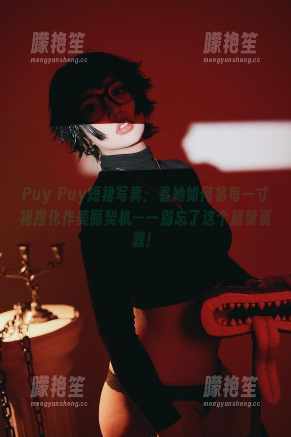 Puy Puy Puy Puy短裙写真:看她如何将每一寸裙摆化作美丽契机——别忘了这个超赞资源!